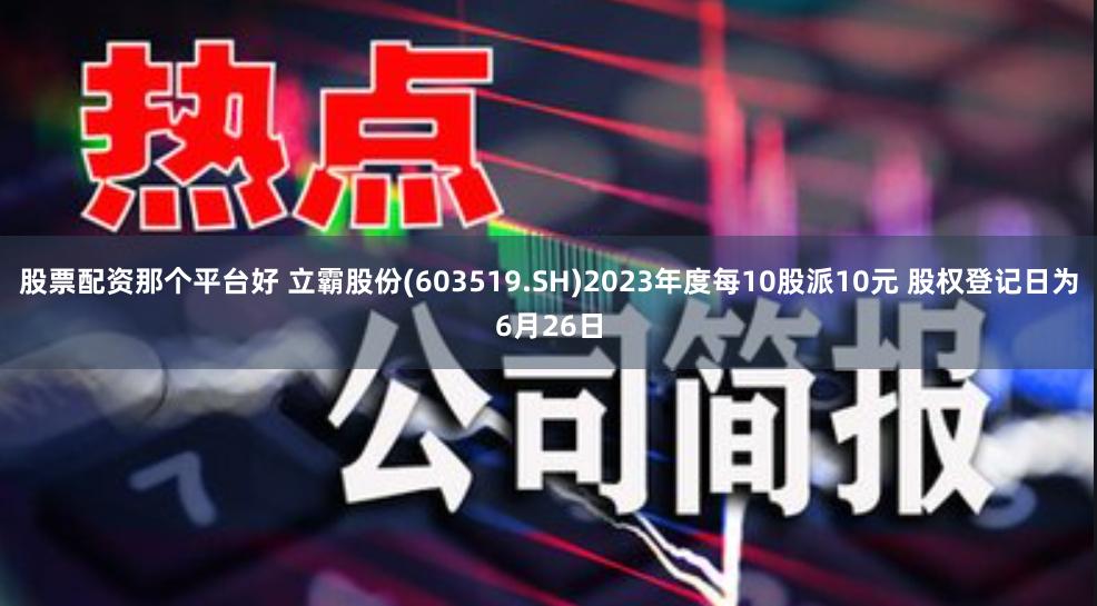 股票配资那个平台好 立霸股份(603519.SH)2023年度每10股派10元 股权登记日为6月26日