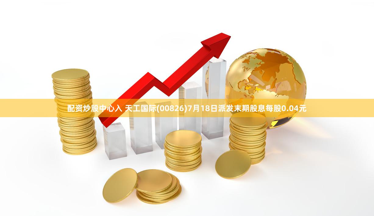 配资炒股中心入 天工国际(00826)7月18日派发末期股息每股0.04元