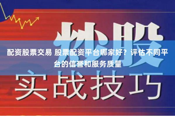 配资股票交易 股票配资平台哪家好？评估不同平台的信誉和服务质量