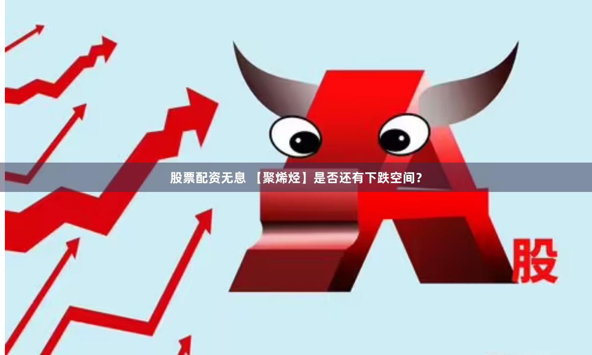 股票配资无息 【聚烯烃】是否还有下跌空间？