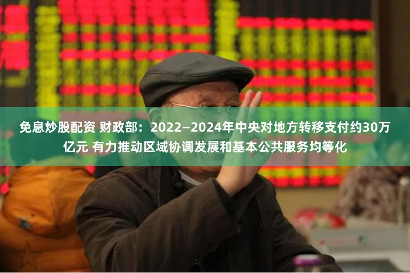 免息炒股配资 财政部：2022—2024年中央对地方转移支付约30万亿元 有力推动区域协调发展和基本公共服务均等化