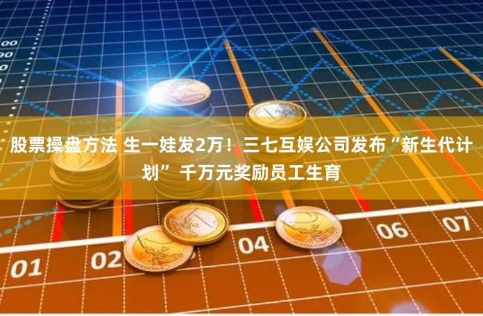 股票操盘方法 生一娃发2万！三七互娱公司发布“新生代计划” 千万元奖励员工生育