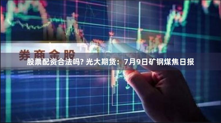 股票配资合法吗? 光大期货：7月9日矿钢煤焦日报