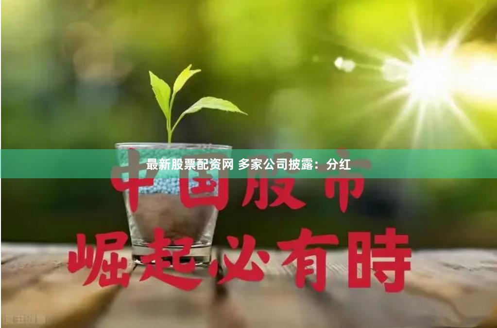 最新股票配资网 多家公司披露：分红