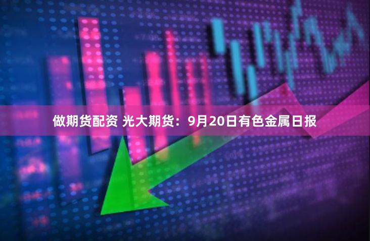 做期货配资 光大期货：9月20日有色金属日报