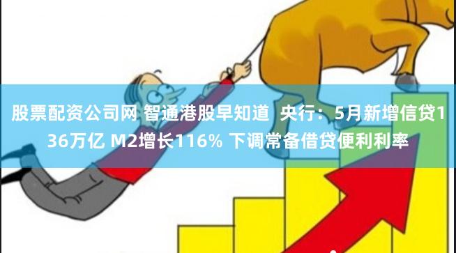 股票配资公司网 智通港股早知道  央行：5月新增信贷136万亿 M2增长116% 下调常备借贷便利利率