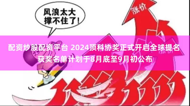 配资炒股配资平台 2024顶科协奖正式开启全球提名 获奖名单计划于8月底至9月初公布