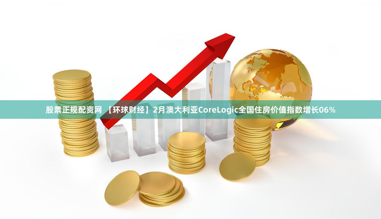 股票正规配资网 【环球财经】2月澳大利亚CoreLogic全国住房价值指数增长06%