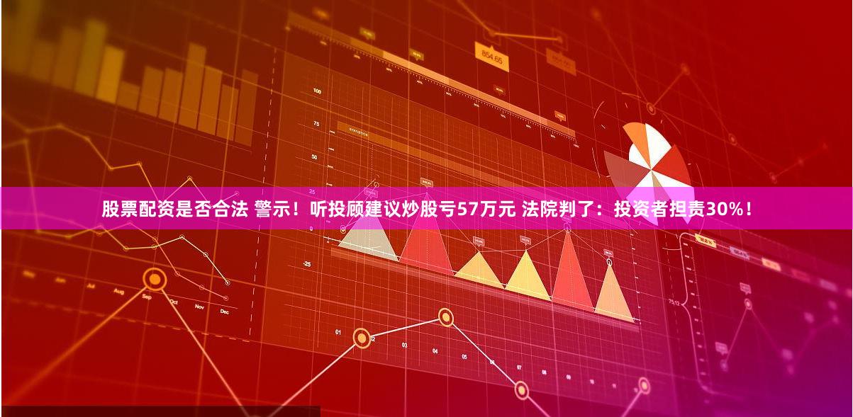 股票配资是否合法 警示！听投顾建议炒股亏57万元 法院判了：投资者担责30%！