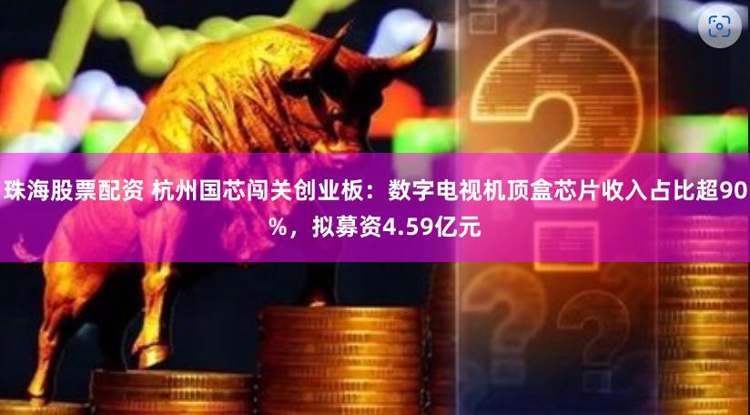 珠海股票配资 杭州国芯闯关创业板：数字电视机顶盒芯片收入占比超90%，拟募资4.59亿元