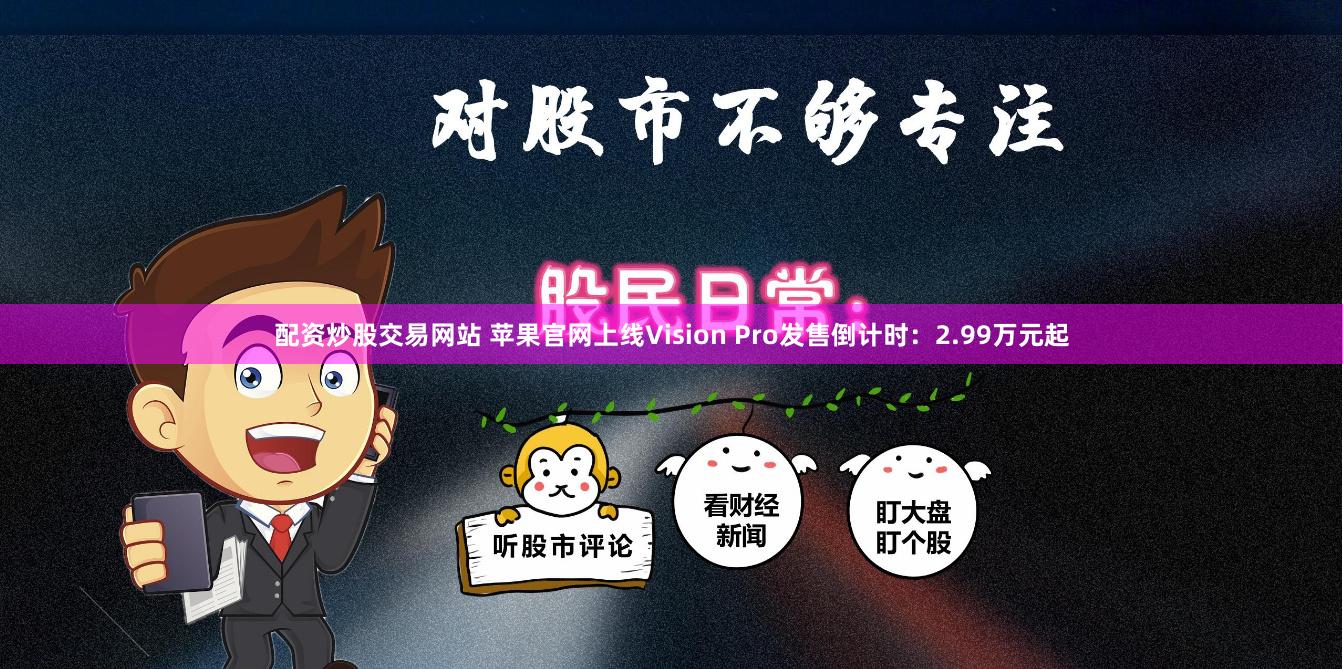 配资炒股交易网站 苹果官网上线Vision Pro发售倒计时：2.99万元起