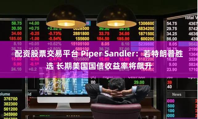 配资股票交易平台 Piper Sandler：若特朗普胜选 长期美国国债收益率将飙升