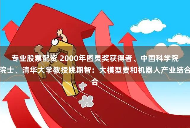 专业股票配资 2000年图灵奖获得者、中国科学院院士、清华大学教授姚期智：大模型要和机器人产业结合