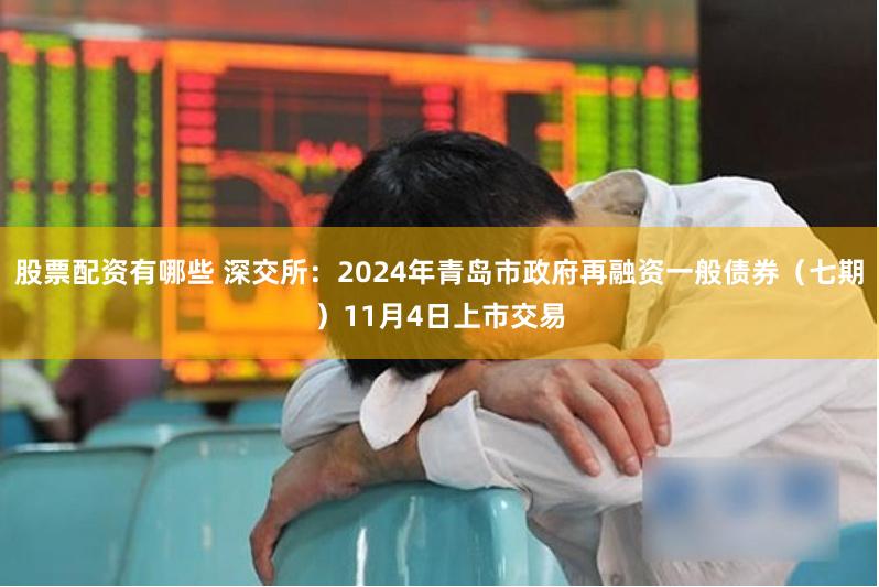 股票配资有哪些 深交所：2024年青岛市政府再融资一般债券（七期）11月4日上市交易