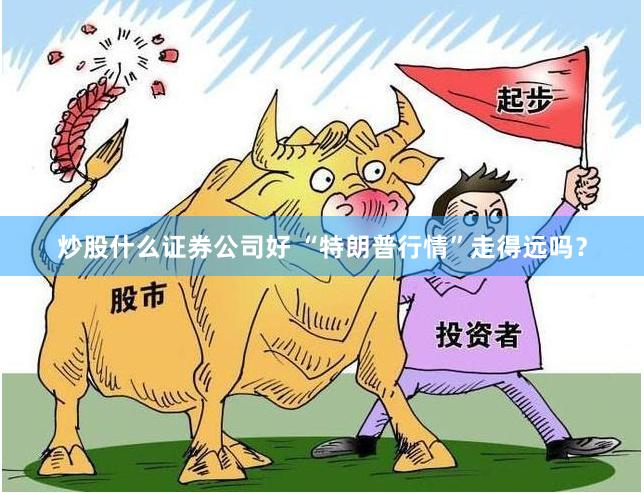 炒股什么证券公司好 “特朗普行情”走得远吗？