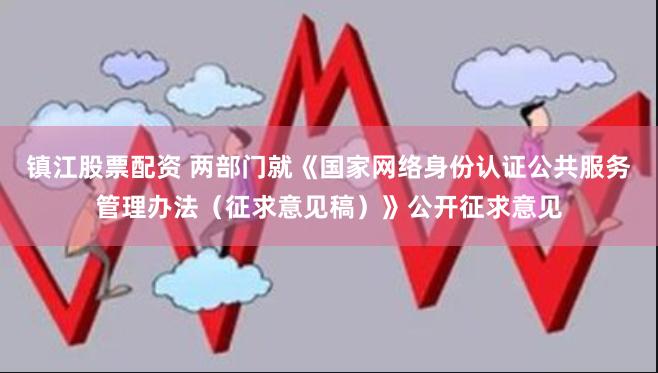 镇江股票配资 两部门就《国家网络身份认证公共服务管理办法（征求意见稿）》公开征求意见