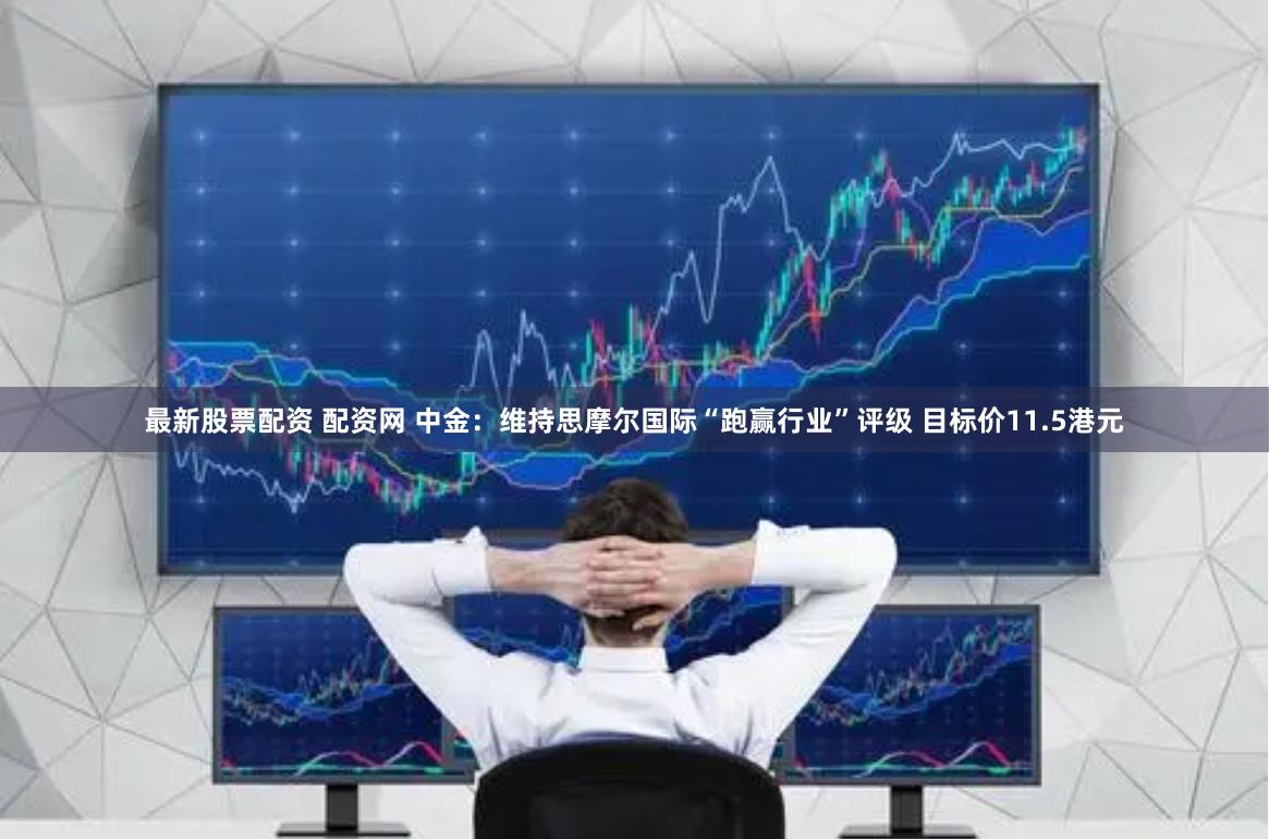 最新股票配资 配资网 中金：维持思摩尔国际“跑赢行业”评级 目标价11.5港元