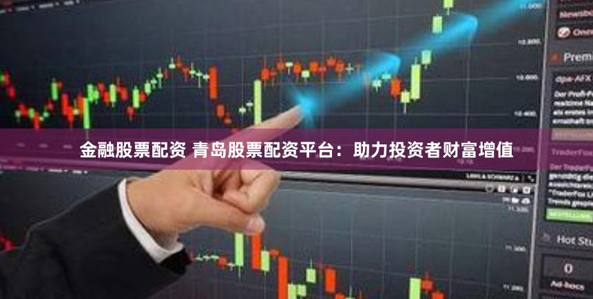 金融股票配资 青岛股票配资平台：助力投资者财富增值