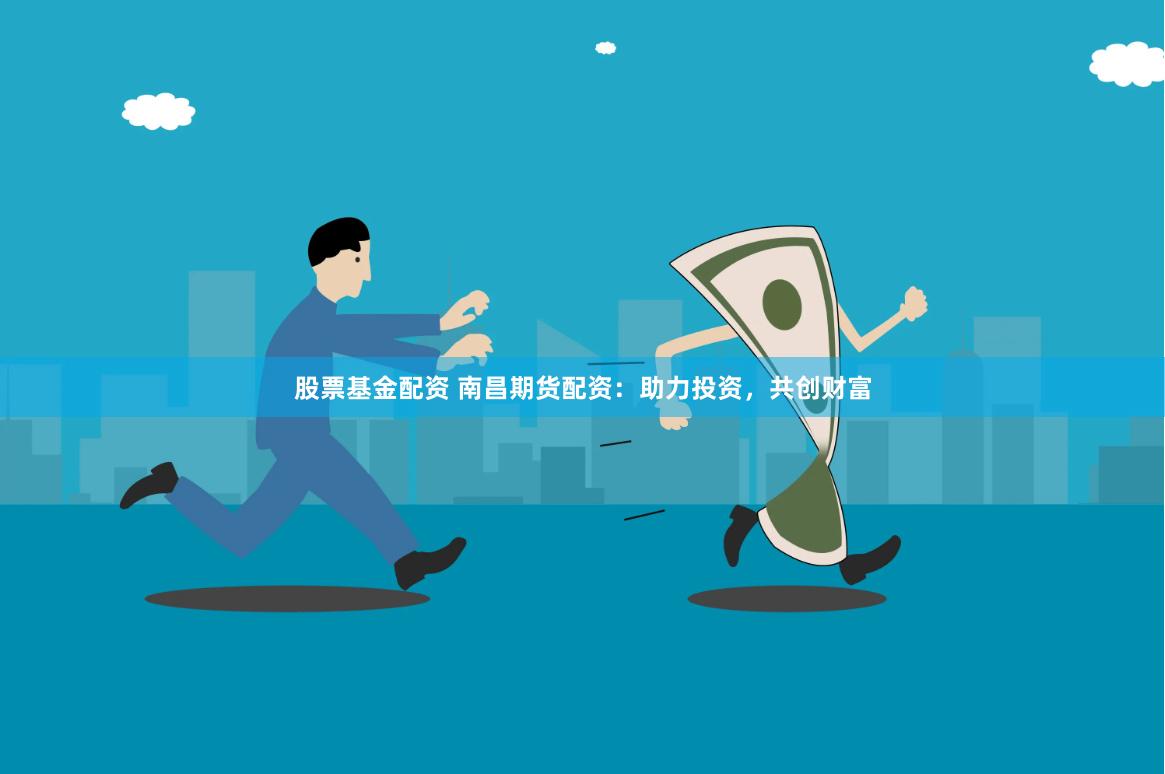 股票基金配资 南昌期货配资：助力投资，共创财富