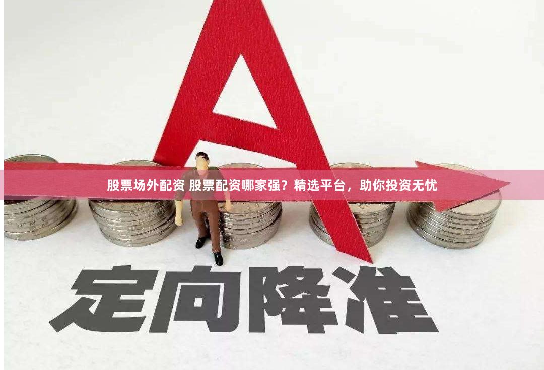 股票场外配资 股票配资哪家强？精选平台，助你投资无忧