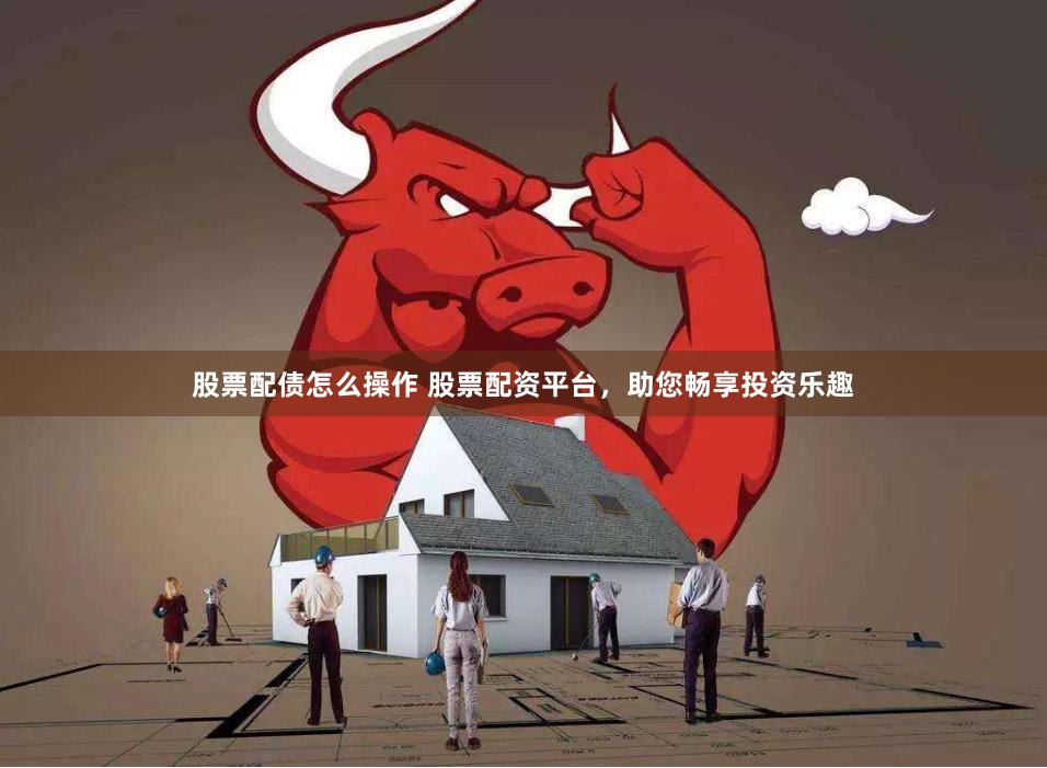 股票配债怎么操作 股票配资平台，助您畅享投资乐趣