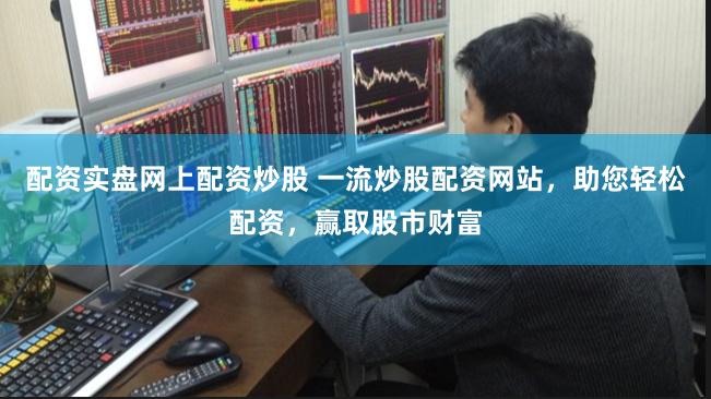 配资实盘网上配资炒股 一流炒股配资网站，助您轻松配资，赢取股市财富