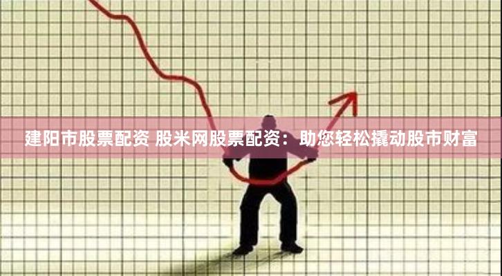 建阳市股票配资 股米网股票配资：助您轻松撬动股市财富