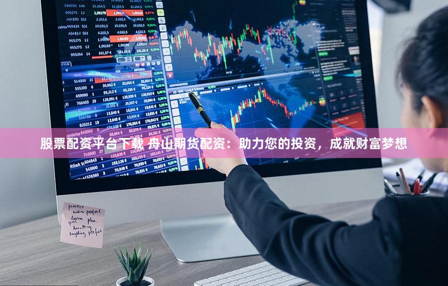 股票配资平台下载 舟山期货配资：助力您的投资，成就财富梦想
