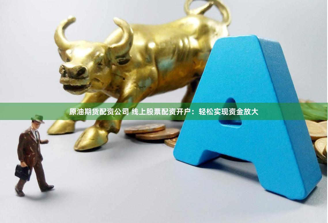 原油期货配资公司 线上股票配资开户：轻松实现资金放大
