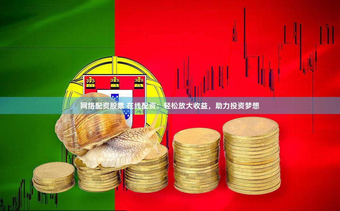 网络配资股票 在线配资：轻松放大收益，助力投资梦想