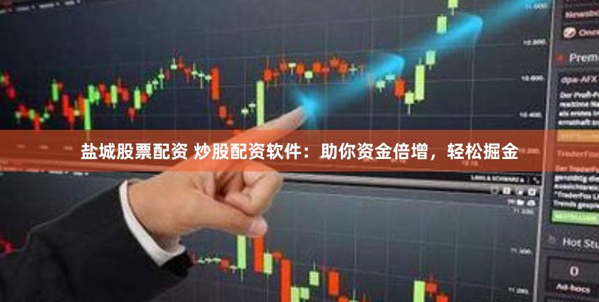 盐城股票配资 炒股配资软件：助你资金倍增，轻松掘金