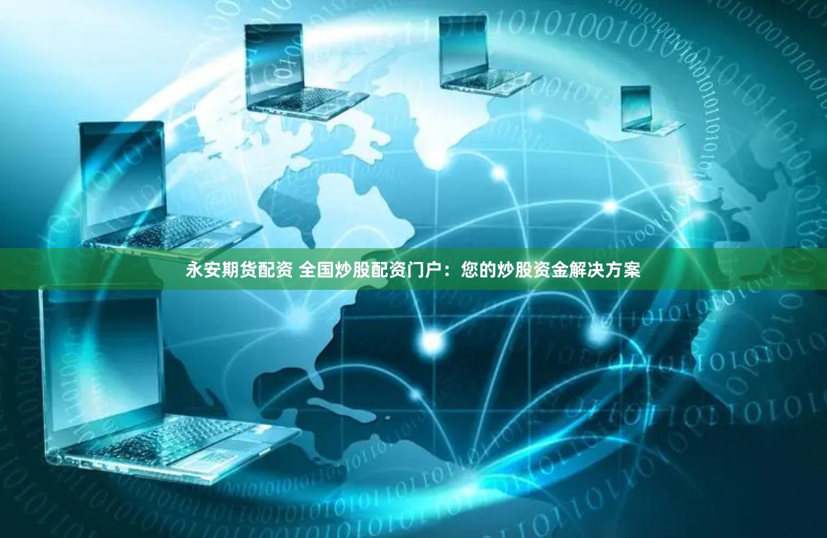 永安期货配资 全国炒股配资门户：您的炒股资金解决方案