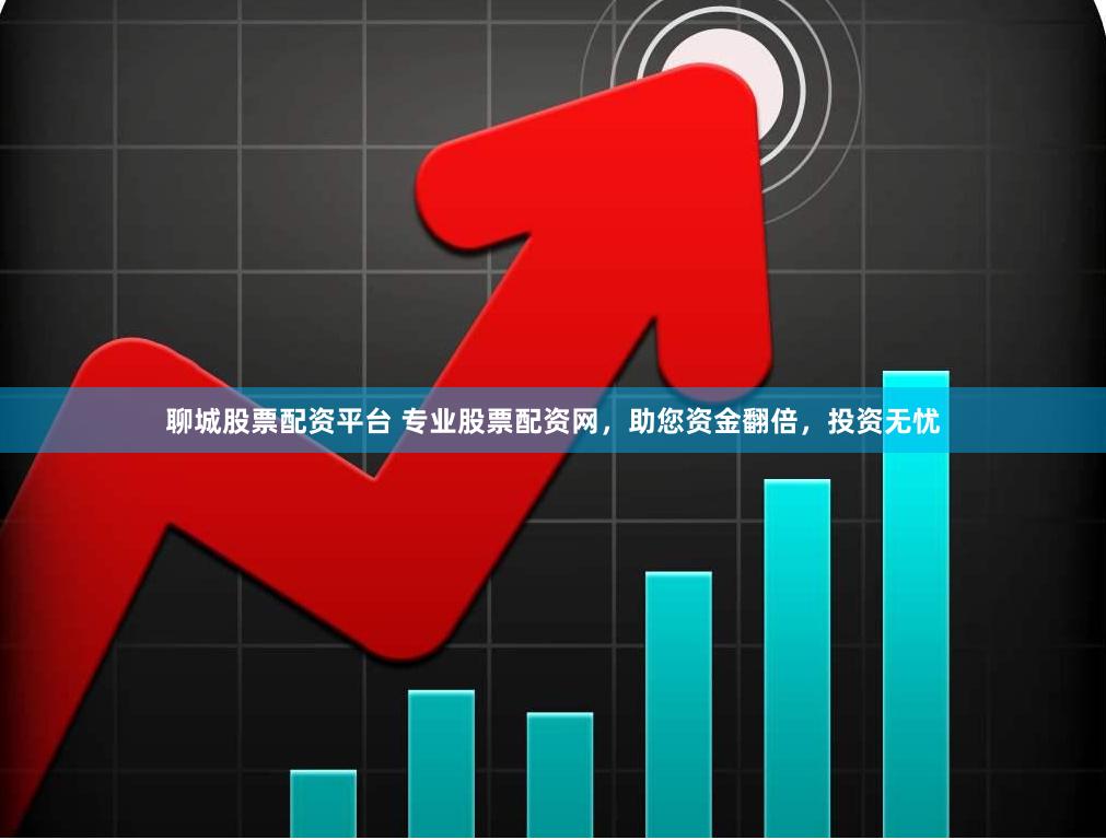 聊城股票配资平台 专业股票配资网，助您资金翻倍，投资无忧