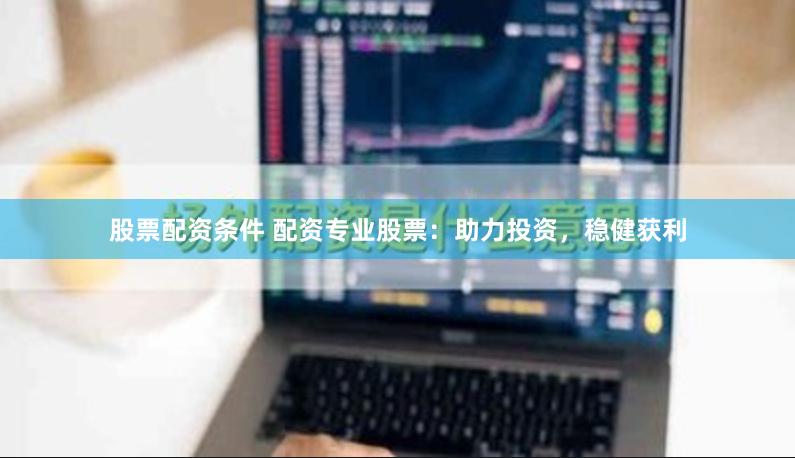 股票配资条件 配资专业股票：助力投资，稳健获利