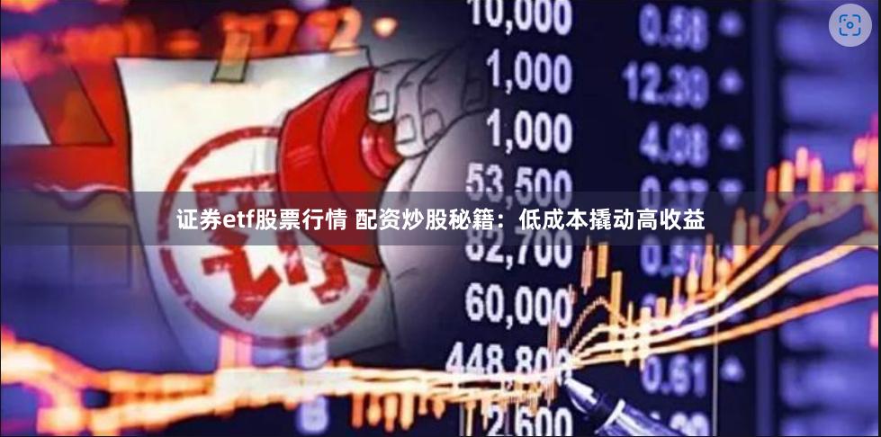 证券etf股票行情 配资炒股秘籍：低成本撬动高收益