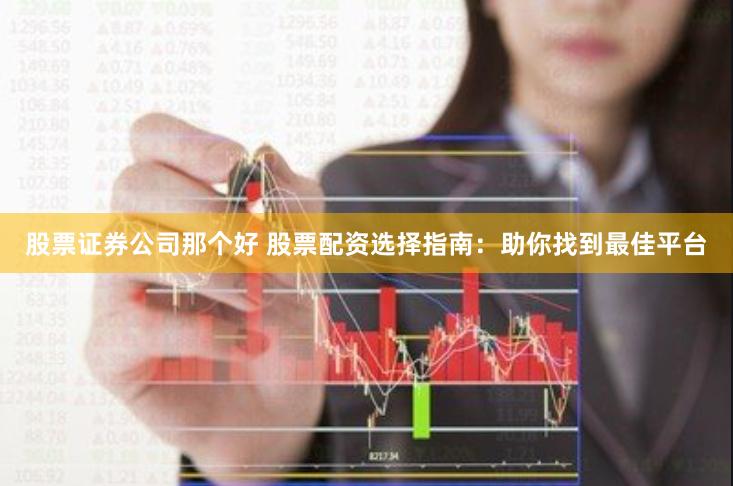 股票证券公司那个好 股票配资选择指南：助你找到最佳平台