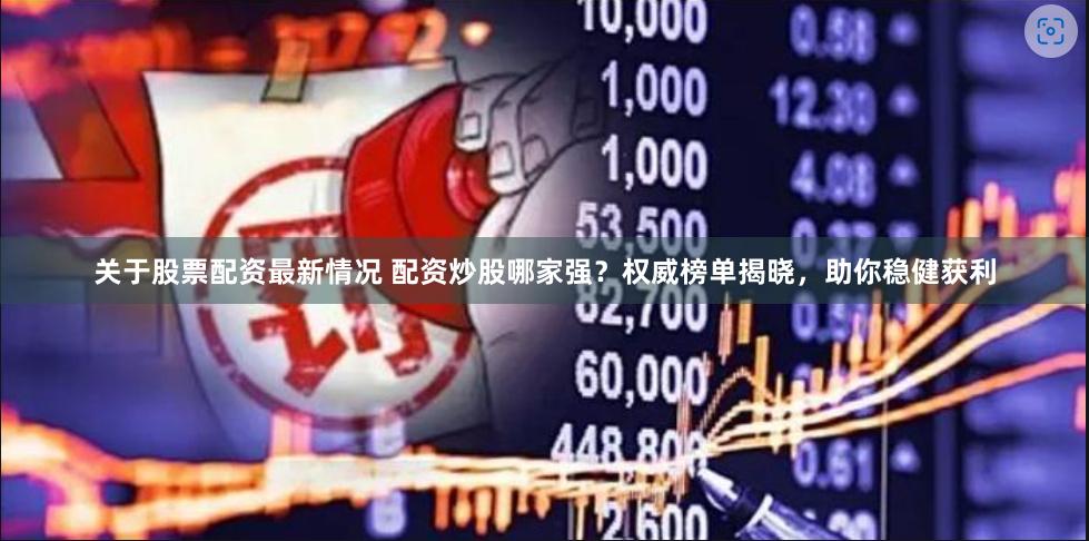 关于股票配资最新情况 配资炒股哪家强？权威榜单揭晓，助你稳健获利