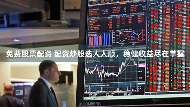 免费股票配资 配资炒股选人人顺，稳健收益尽在掌握