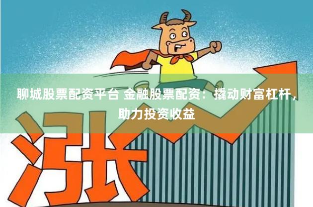 聊城股票配资平台 金融股票配资：撬动财富杠杆，助力投资收益
