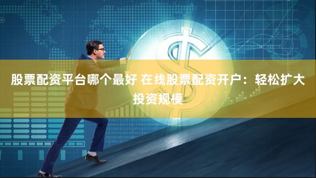 股票配资平台哪个最好 在线股票配资开户：轻松扩大投资规模