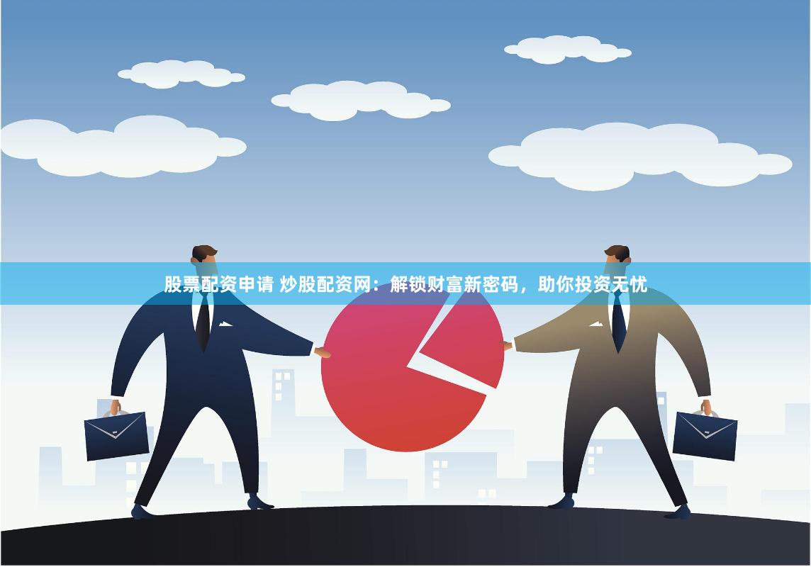 股票配资申请 炒股配资网：解锁财富新密码，助你投资无忧