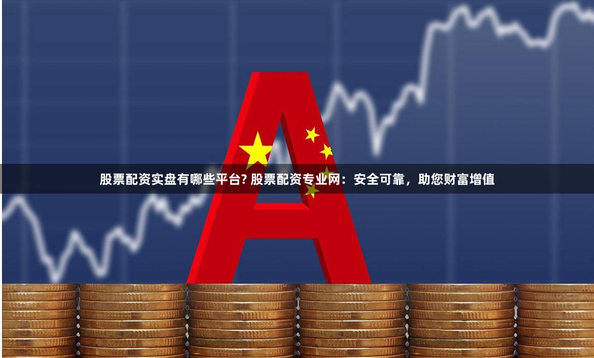 股票配资实盘有哪些平台? 股票配资专业网：安全可靠，助您财富增值