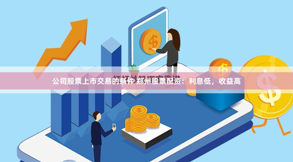 公司股票上市交易的条件 郑州股票配资：利息低，收益高
