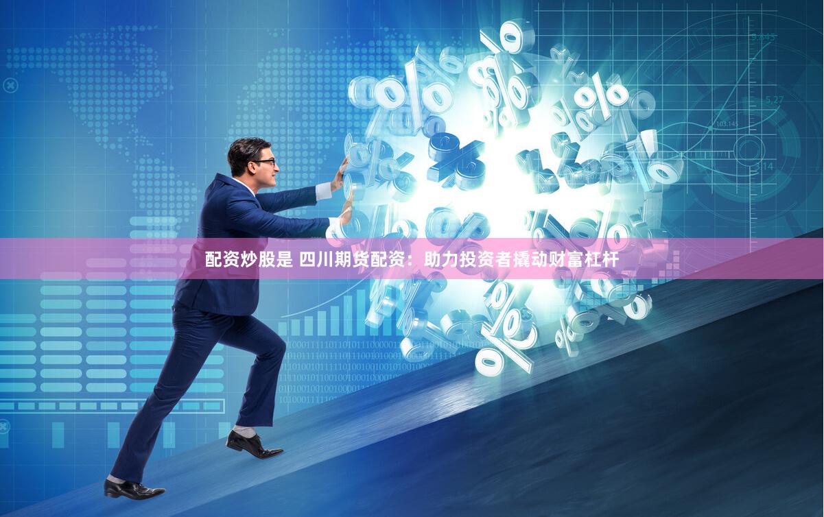 配资炒股是 四川期货配资：助力投资者撬动财富杠杆