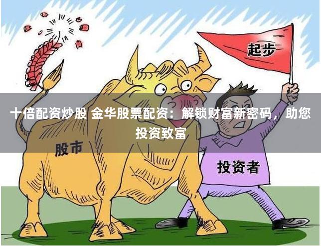 十倍配资炒股 金华股票配资：解锁财富新密码，助您投资致富