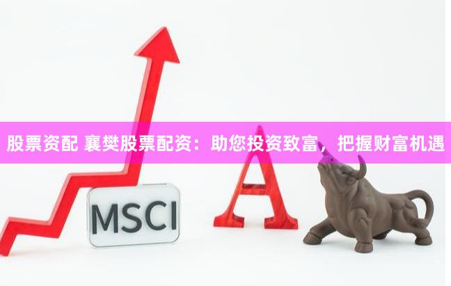 股票资配 襄樊股票配资：助您投资致富，把握财富机遇