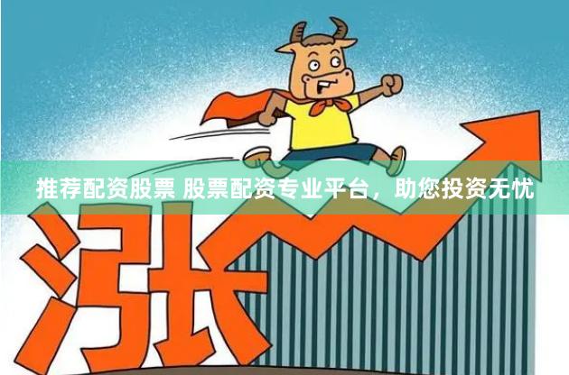 推荐配资股票 股票配资专业平台，助您投资无忧