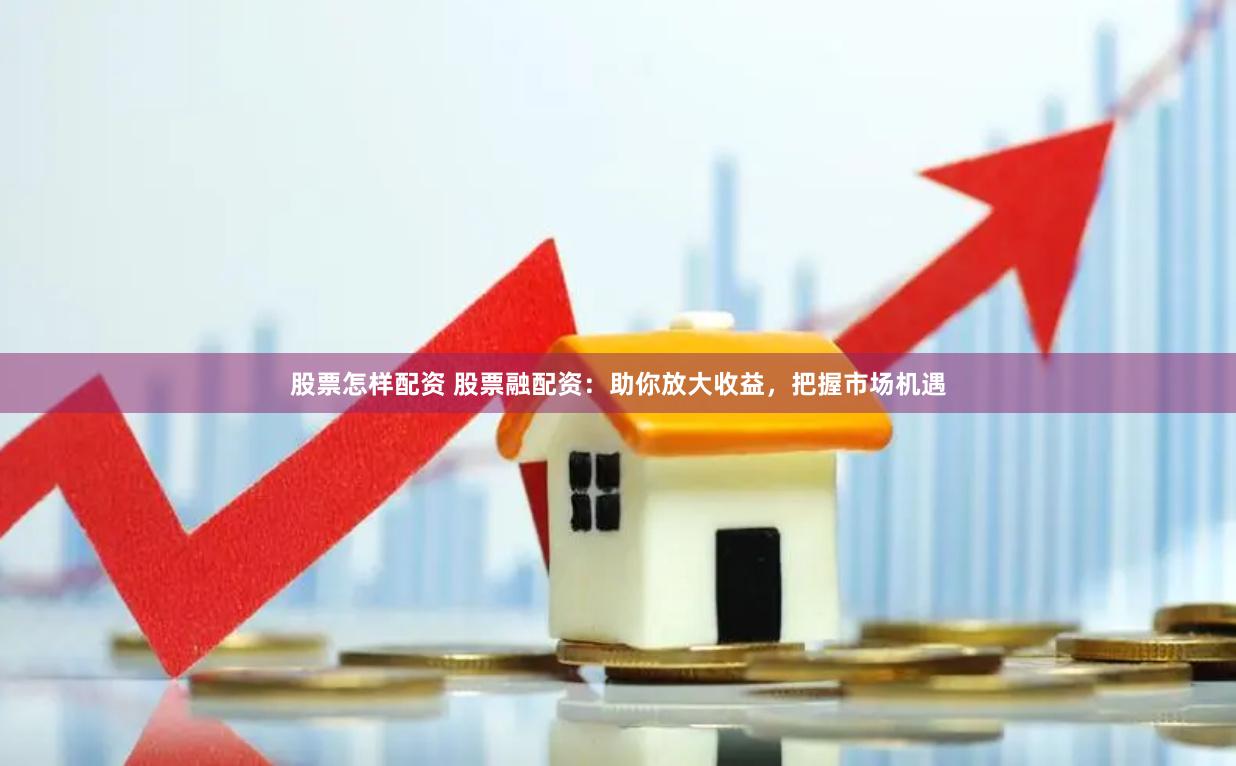 股票怎样配资 股票融配资：助你放大收益，把握市场机遇