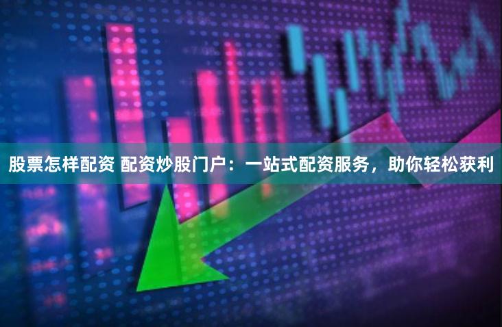 股票怎样配资 配资炒股门户：一站式配资服务，助你轻松获利