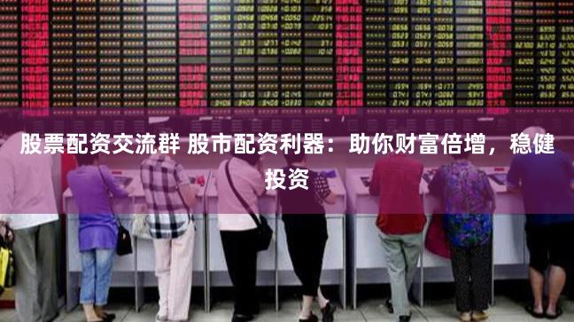 股票配资交流群 股市配资利器：助你财富倍增，稳健投资